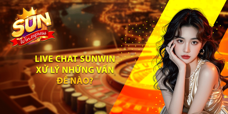 Live chat sunwin xử lý những vấn đề nào?