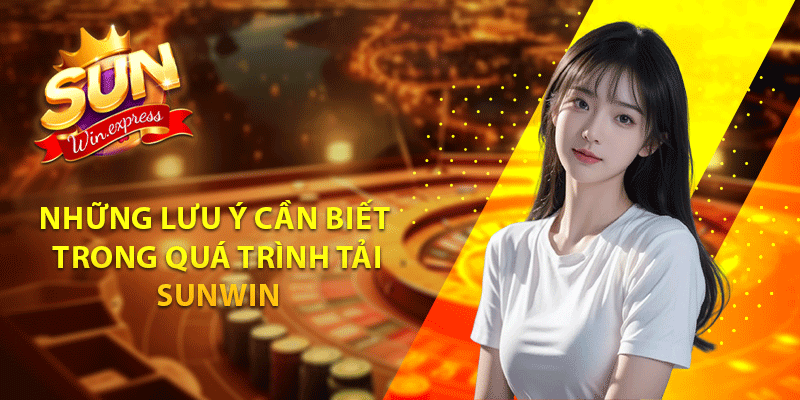 Những lưu ý cần biết trong quá trình tải sunwin