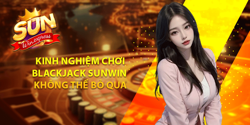 Kinh nghiệm chơi Blackjack sunwin không thể bỏ qua