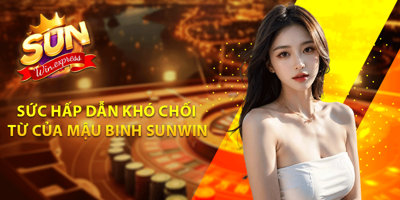 Sức hấp dẫn khó chối từ của Mậu Binh Sunwin